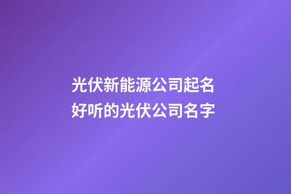 光伏新能源公司起名 好听的光伏公司名字-第1张-公司起名-玄机派